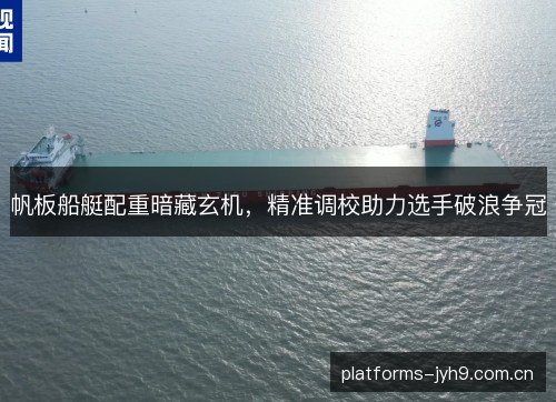 帆板船艇配重暗藏玄机,精准调校助力选手破浪争冠 帆板船艇配重暗藏玄机,精准调校助力选手破浪争冠